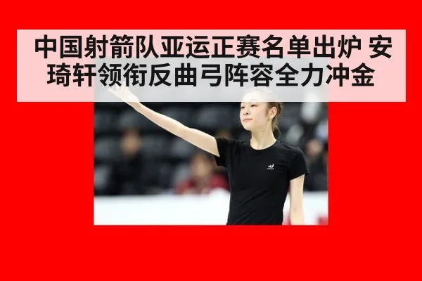 中国射箭队亚运正赛名单出炉 安琦轩领衔反曲弓阵容全力冲金