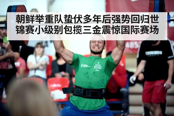 朝鲜举重队蛰伏多年后强势回归世锦赛小级别包揽三金震惊国际赛场