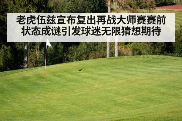 老虎伍兹宣布复出再战大师赛赛前状态成谜引发球迷无限猜想期待