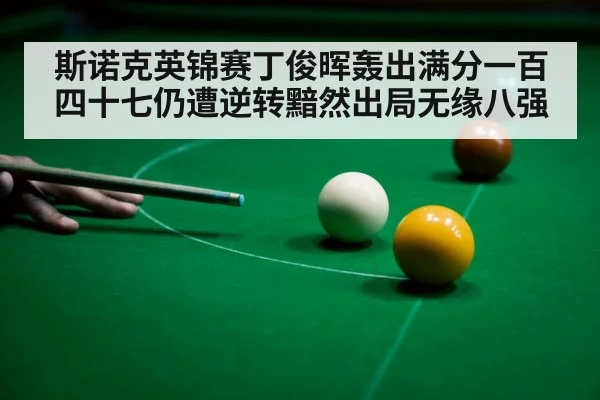 斯诺克英锦赛丁俊晖轰出满分一百四十七仍遭逆转黯然出局无缘八强