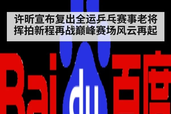 许昕宣布复出全运乒乓赛事老将挥拍新程再战巅峰赛场风云再起